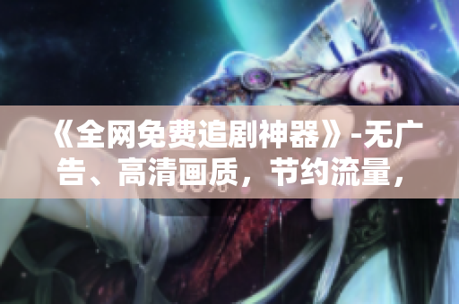 《全網(wǎng)免費(fèi)追劇神器》-無廣告、高清畫質(zhì)，節(jié)約流量，速度超快！