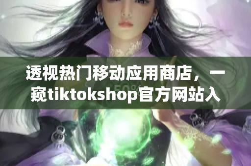 透視熱門移動應(yīng)用商店，一窺tiktokshop官方網(wǎng)站入口