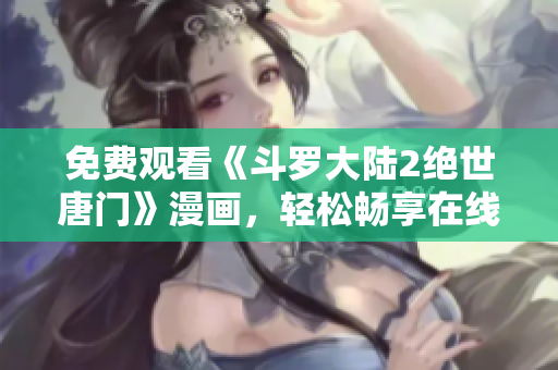 免費(fèi)觀看《斗羅大陸2絕世唐門》漫畫，輕松暢享在線閱讀快感