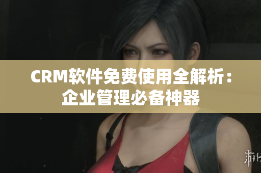CRM軟件免費(fèi)使用全解析：企業(yè)管理必備神器