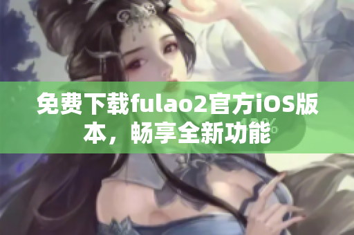 免費(fèi)下載fulao2官方iOS版本，暢享全新功能