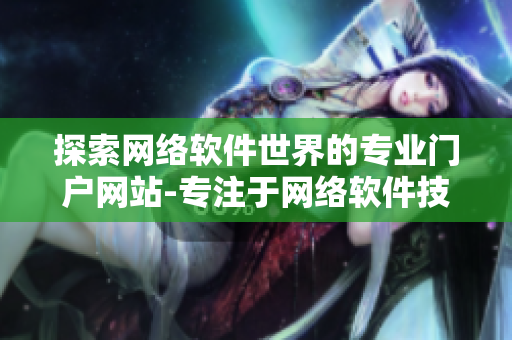 探索網(wǎng)絡(luò)軟件世界的專業(yè)門戶網(wǎng)站-專注于網(wǎng)絡(luò)軟件技術(shù)