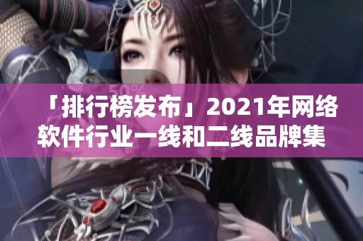 「排行榜發(fā)布」2021年網絡軟件行業(yè)一線和二線品牌集錦，你認識幾家？