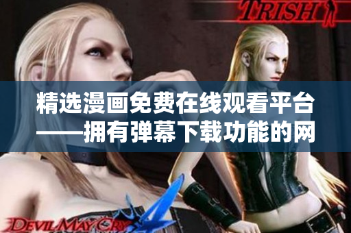 精選漫畫免費(fèi)在線觀看平臺——擁有彈幕下載功能的網(wǎng)絡(luò)軟件
