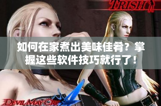 如何在家煮出美味佳肴？掌握這些軟件技巧就行了！