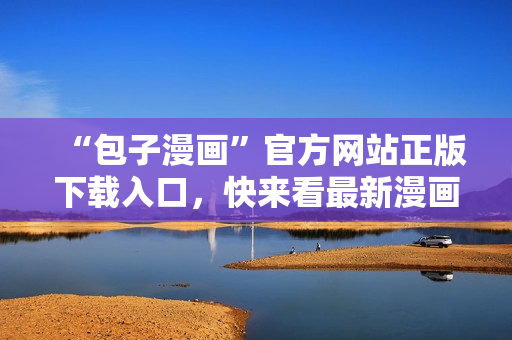 “包子漫畫”官方網(wǎng)站正版下載入口，快來看最新漫畫！