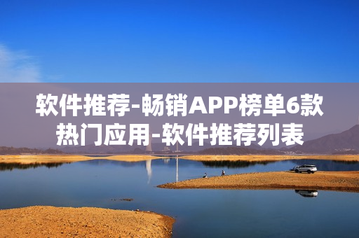 軟件推薦-暢銷APP榜單6款熱門應(yīng)用-軟件推薦列表