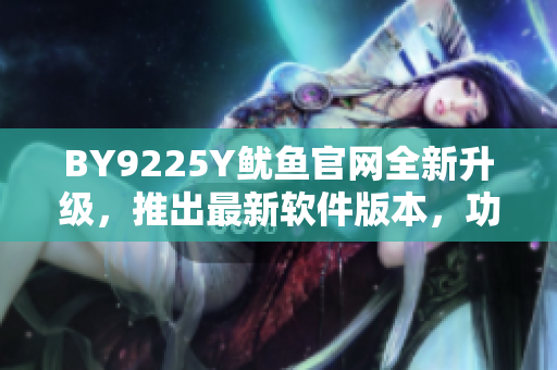 BY9225Y魷魚官網(wǎng)全新升級(jí)，推出最新軟件版本，功能更強(qiáng)大！