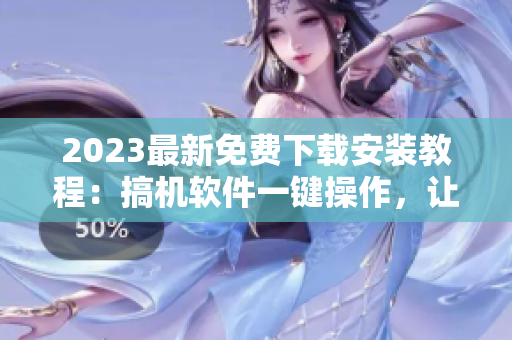 2023最新免費下載安裝教程：搞機軟件一鍵操作，讓你的電腦秒變高配！
