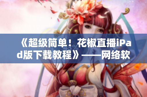 《超級(jí)簡(jiǎn)單！花椒直播iPad版下載教程》——網(wǎng)絡(luò)軟件教程