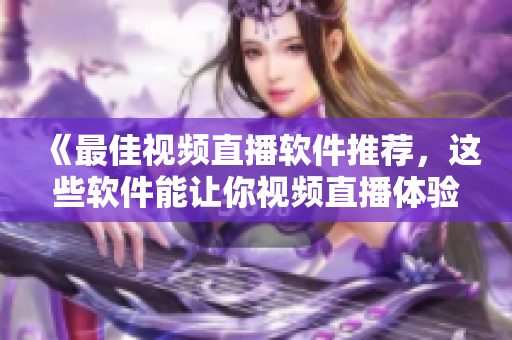 《最佳視頻直播軟件推薦，這些軟件能讓你視頻直播體驗(yàn)更卓越》