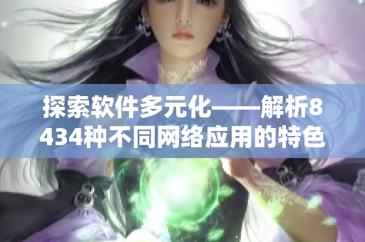 探索軟件多元化——解析8434種不同網絡應用的特色與優(yōu)勢