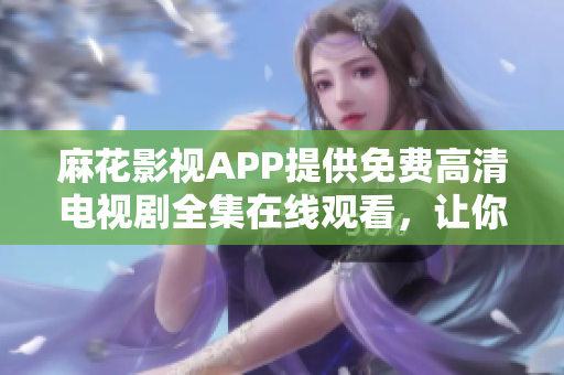 麻花影視APP提供免費高清電視劇全集在線觀看，讓你暢享影視軟件樂趣