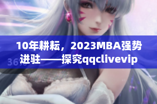 10年耕耘，2023MBA強勢進駐——探究qqclivevip的網絡軟件行業(yè)領袖地位