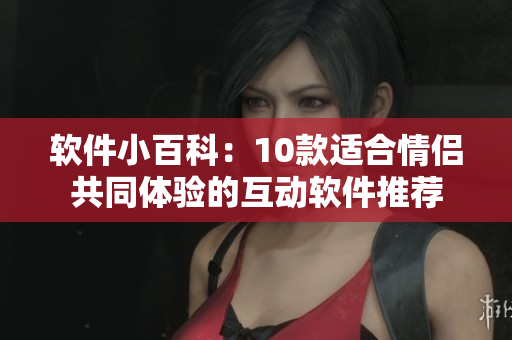 軟件小百科：10款適合情侶共同體驗(yàn)的互動軟件推薦