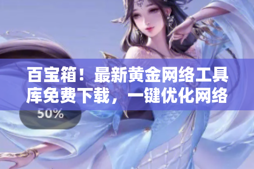 百寶箱！最新黃金網(wǎng)絡(luò)工具庫免費(fèi)下載，一鍵優(yōu)化網(wǎng)絡(luò)體驗(yàn)！