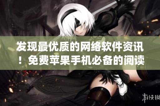 發(fā)現(xiàn)最優(yōu)質(zhì)的網(wǎng)絡(luò)軟件資訊！免費(fèi)蘋(píng)果手機(jī)必備的閱讀app推薦