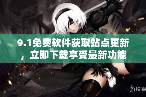 9.1免費(fèi)軟件獲取站點(diǎn)更新，立即下載享受最新功能