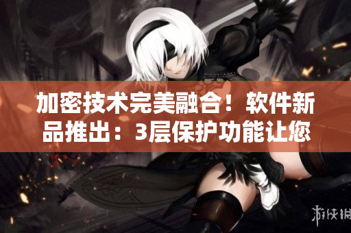 加密技術(shù)完美融合！軟件新品推出：3層保護(hù)功能讓您安全暢玩