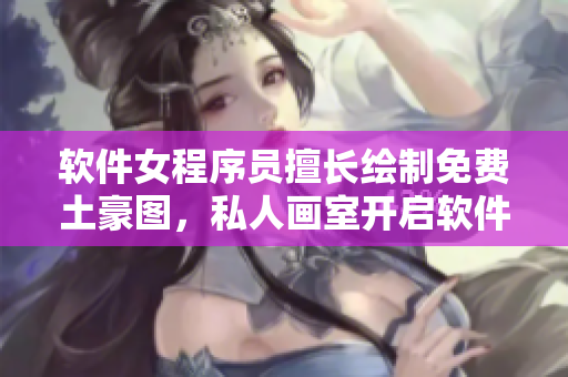 軟件女程序員擅長繪制免費土豪圖，私人畫室開啟軟件之旅