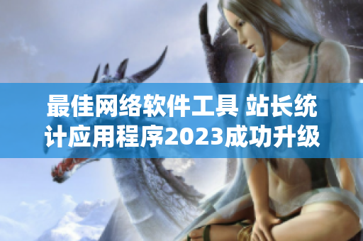 最佳網(wǎng)絡(luò)軟件工具 站長(zhǎng)統(tǒng)計(jì)應(yīng)用程序2023成功升級(jí)!