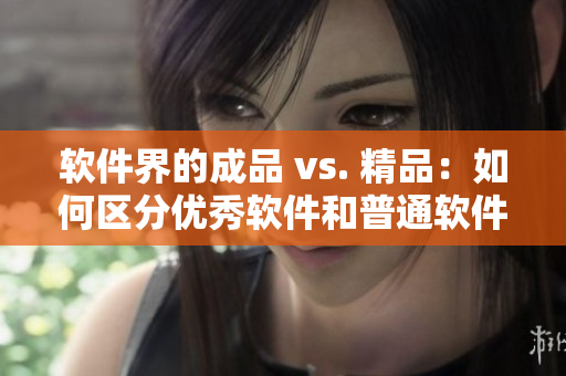 軟件界的成品 vs. 精品：如何區(qū)分優(yōu)秀軟件和普通軟件？
