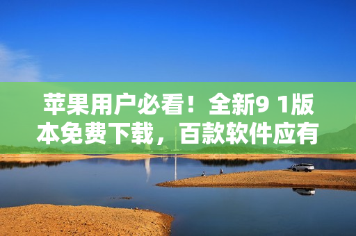蘋果用戶必看！全新9 1版本免費(fèi)下載，百款軟件應(yīng)有盡有!