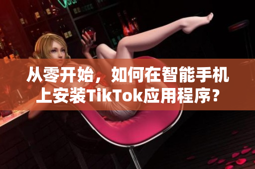 從零開始，如何在智能手機上安裝TikTok應(yīng)用程序？
