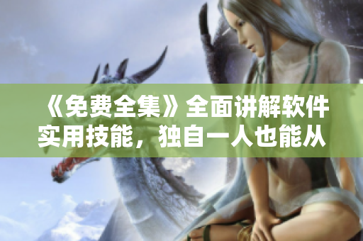 《免費(fèi)全集》全面講解軟件實(shí)用技能，獨(dú)自一人也能從容應(yīng)對(duì)!
