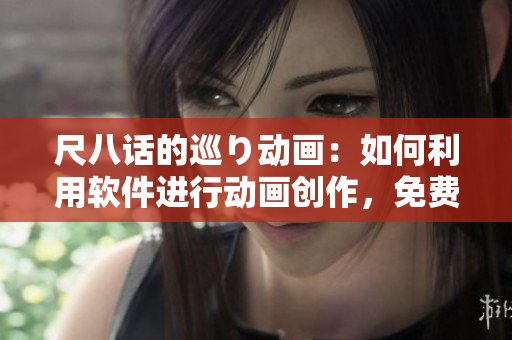 尺八話的巡り動畫：如何利用軟件進(jìn)行動畫創(chuàng)作，免費(fèi)教程！
