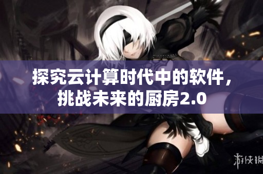 探究云計(jì)算時代中的軟件，挑戰(zhàn)未來的廚房2.0