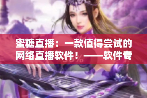 蜜糖直播：一款值得嘗試的網(wǎng)絡(luò)直播軟件！——軟件專(zhuān)題推薦