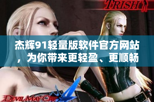 杰輝91輕量版軟件官方網(wǎng)站，為你帶來更輕盈、更順暢的體驗(yàn)