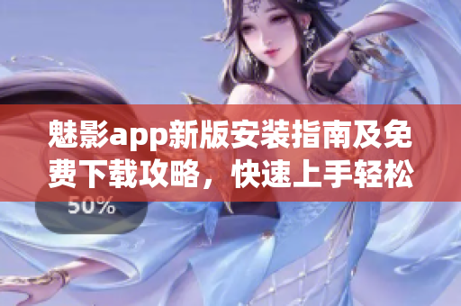 魅影app新版安裝指南及免費下載攻略，快速上手輕松使用
