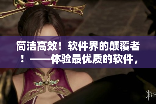 簡潔高效！軟件界的顛覆者！——體驗最優(yōu)質(zhì)的軟件，從這里開始！
