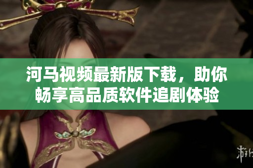 河馬視頻最新版下載，助你暢享高品質(zhì)軟件追劇體驗