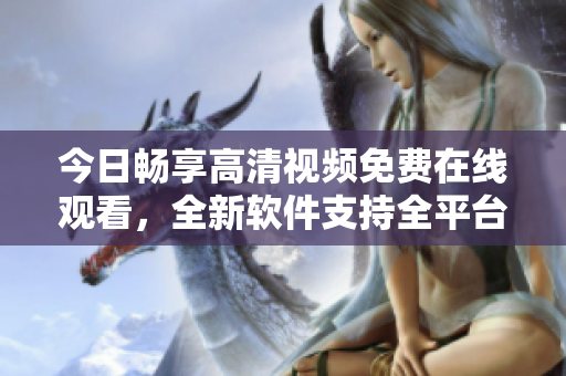 今日暢享高清視頻免費(fèi)在線(xiàn)觀看，全新軟件支持全平臺(tái)流暢播放