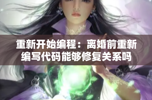 重新開(kāi)始編程：離婚前重新編寫(xiě)代碼能夠修復(fù)關(guān)系嗎