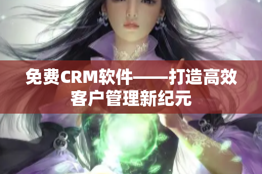免費(fèi)CRM軟件——打造高效客戶管理新紀(jì)元