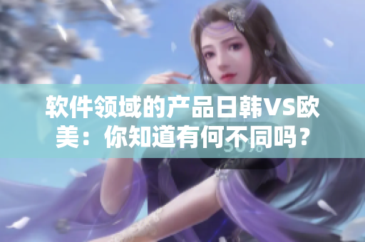 軟件領(lǐng)域的產(chǎn)品日韓VS歐美：你知道有何不同嗎？