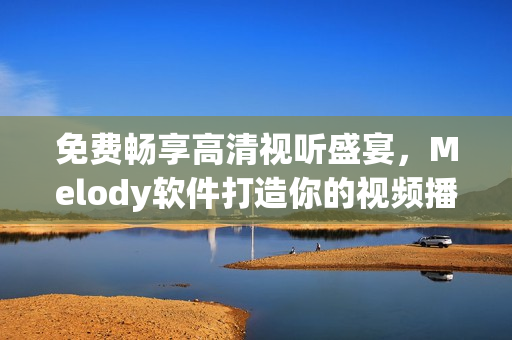 免費暢享高清視聽盛宴，Melody軟件打造你的視頻播放新體驗！