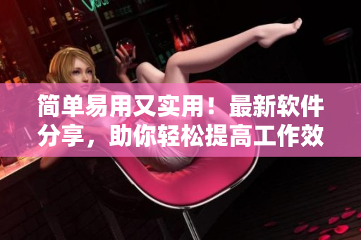簡單易用又實用！最新軟件分享，助你輕松提高工作效率