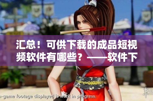 匯總！可供下載的成品短視頻軟件有哪些？——軟件下載攻略