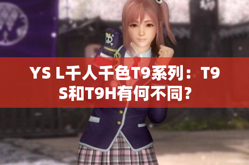 YS L千人千色T9系列：T9S和T9H有何不同？