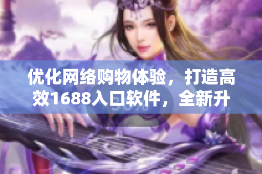 優(yōu)化網(wǎng)絡(luò)購(gòu)物體驗(yàn)，打造高效1688入口軟件，全新升級(jí)涵蓋更多實(shí)用功能
