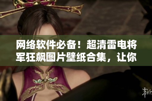 網(wǎng)絡軟件必備！超清雷電將軍狂飆圖片壁紙合集，讓你的桌面變得更加酷炫！
