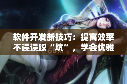 軟件開(kāi)發(fā)新技巧：提高效率不誤誤踩“坑”，學(xué)會(huì)優(yōu)雅解決問(wèn)題