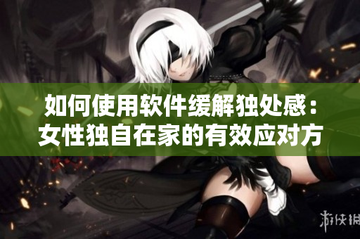 如何使用軟件緩解獨處感：女性獨自在家的有效應(yīng)對方案