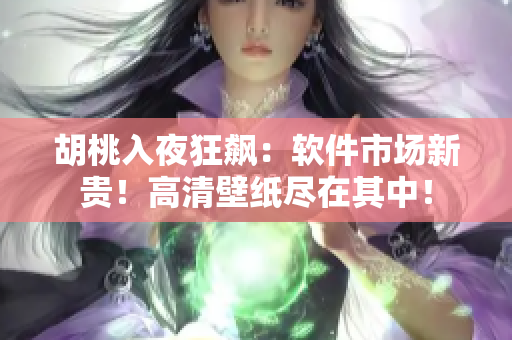 胡桃入夜狂飆：軟件市場新貴！高清壁紙盡在其中！