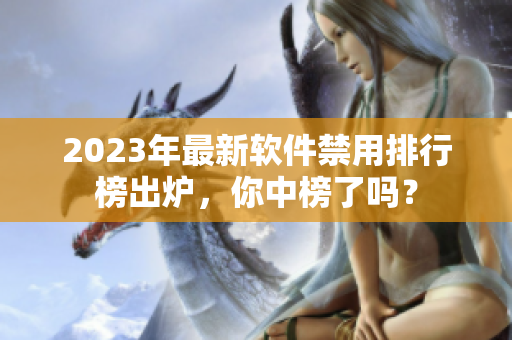 2023年最新軟件禁用排行榜出爐，你中榜了嗎？